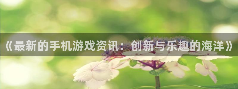 优贝娱乐娱乐是真的吗：《最新的手机游戏资讯：创新与乐趣的海洋