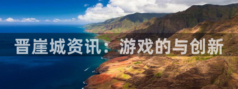 优贝娱乐平台官方网站：晋崖城资讯：游戏的与创新