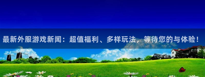 优贝娱乐平台登录线路：最新外服游戏新闻：超值福利、多样玩法，