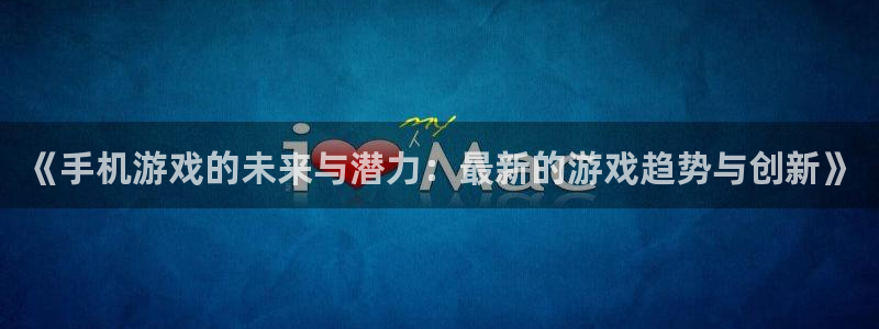 优贝娱乐平台注册：《手机游戏的未来与潜力：最新的游戏趋势与创